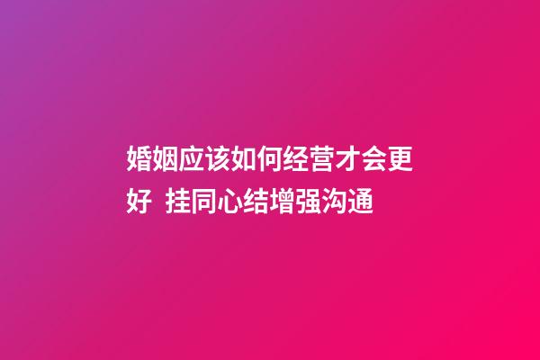 婚姻应该如何经营才会更好  挂同心结增强沟通